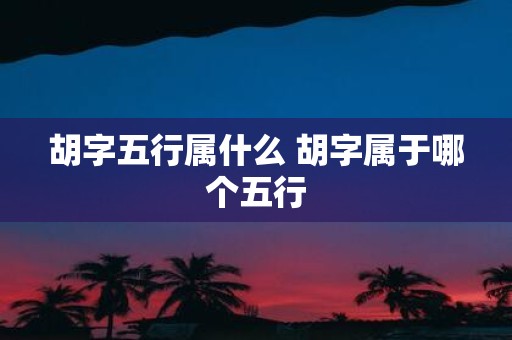 胡字五行属什么 胡字属于哪个五行
