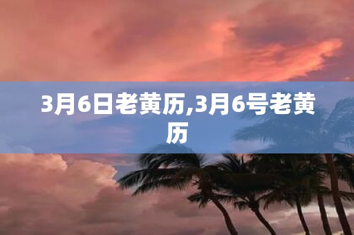 3月6日老黄历,3月6号老黄历