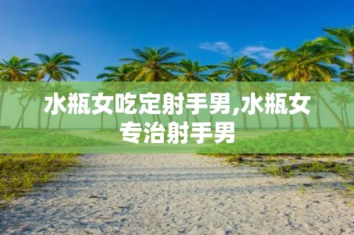 水瓶女吃定射手男,水瓶女专治射手男