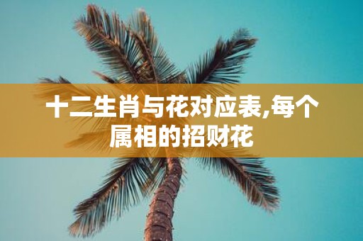 十二生肖与花对应表,每个属相的招财花