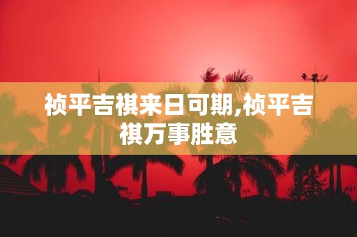 祯平吉祺来日可期,祯平吉祺万事胜意