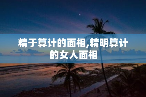 精于算计的面相,精明算计的女人面相