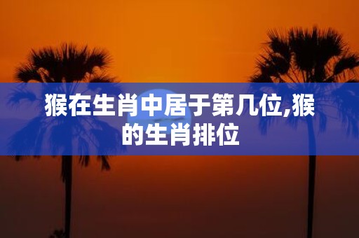 猴在生肖中居于第几位,猴的生肖排位