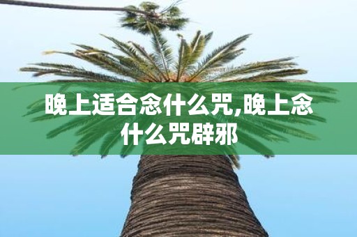 晚上适合念什么咒,晚上念什么咒辟邪