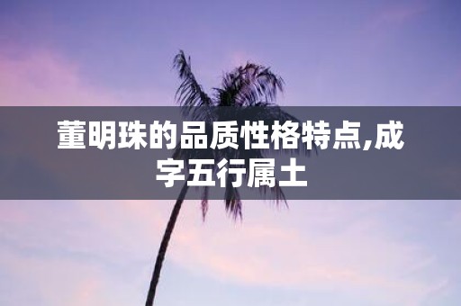 董明珠的品质性格特点,成字五行属土