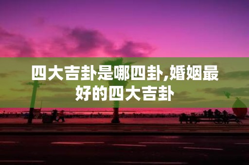 四大吉卦是哪四卦,婚姻最好的四大吉卦