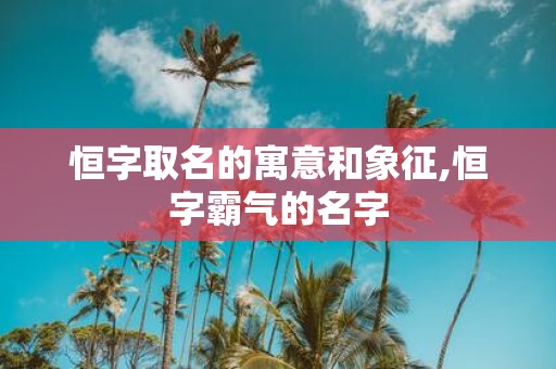 恒字取名的寓意和象征,恒字霸气的名字