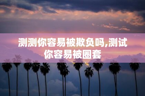 测测你容易被欺负吗,测试你容易被圈套