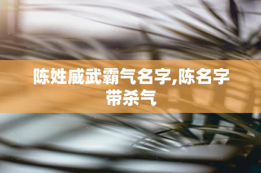 陈姓威武霸气名字,陈名字带杀气