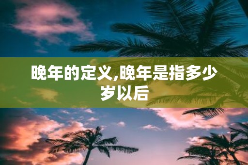 晚年的定义,晚年是指多少岁以后