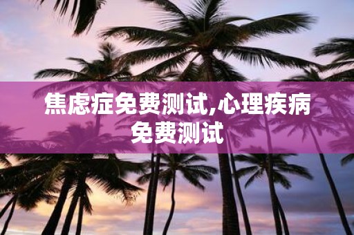焦虑症免费测试,心理疾病免费测试