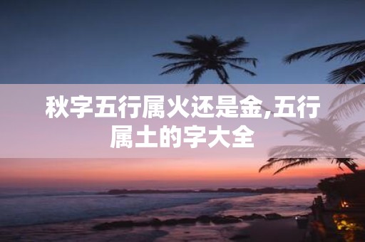 秋字五行属火还是金,五行属土的字大全