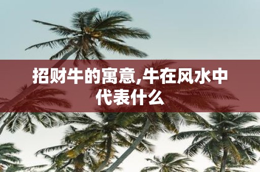 招财牛的寓意,牛在风水中代表什么