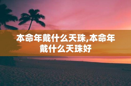本命年戴什么天珠,本命年戴什么天珠好