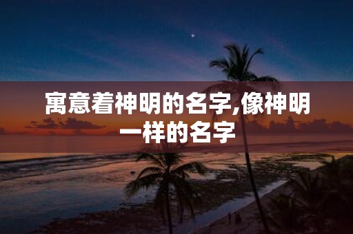 寓意着神明的名字,像神明一样的名字