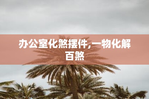 办公室化煞摆件,一物化解百煞