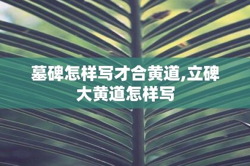 墓碑怎样写才合黄道,立碑大黄道怎样写