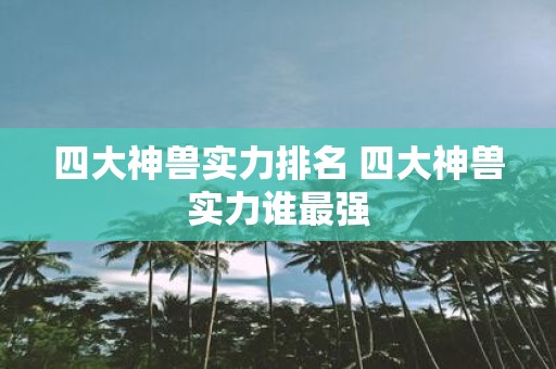四大神兽实力排名 四大神兽实力谁最强