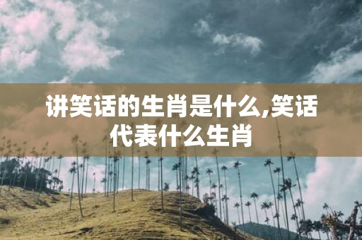 讲笑话的生肖是什么,笑话代表什么生肖