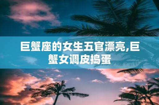 巨蟹座的女生五官漂亮,巨蟹女调皮捣蛋