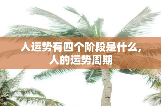 人运势有四个阶段是什么,人的运势周期
