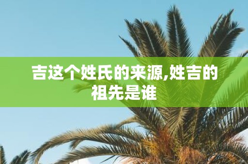 吉这个姓氏的来源,姓吉的祖先是谁