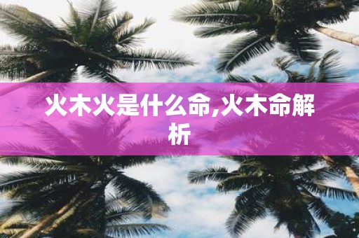 火木火是什么命,火木命解析