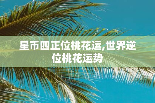星币四正位桃花运,世界逆位桃花运势