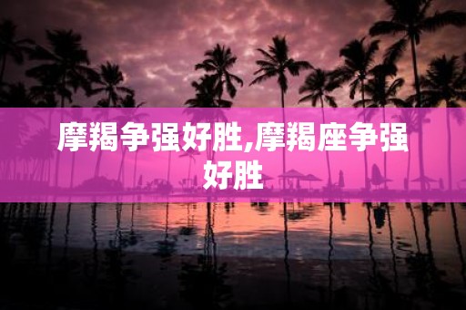 摩羯争强好胜,摩羯座争强好胜