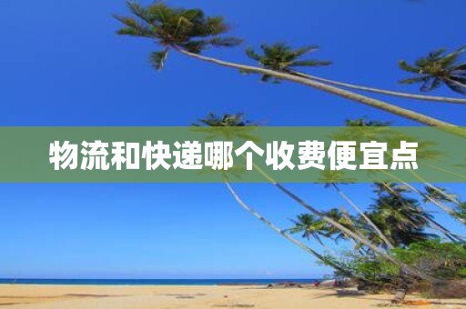 物流和快递哪个收费便宜点
