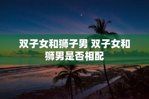 双子女和狮子男 双子女和狮男是否相配
