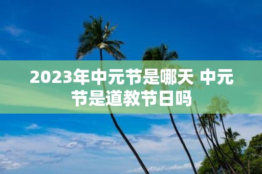 2025年中元节是哪天 中元节是道教节日吗