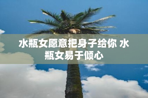 水瓶女愿意把身子给你 水瓶女易于倾心