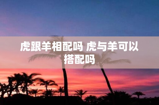 虎跟羊相配吗 虎与羊可以搭配吗