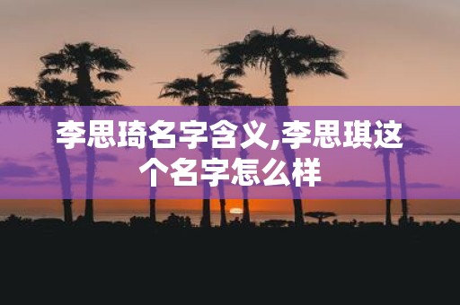 李思琦名字含义,李思琪这个名字怎么样