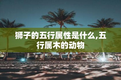狮子的五行属性是什么,五行属木的动物