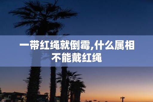 一带红绳就倒霉,什么属相不能戴红绳