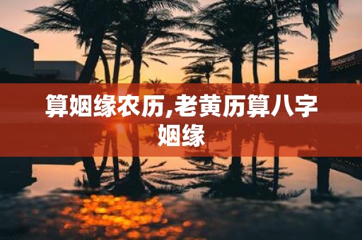 算姻缘农历,老黄历算八字姻缘