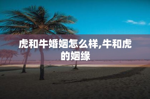虎和牛婚姻怎么样,牛和虎的姻缘