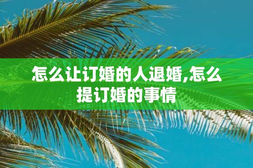 怎么让订婚的人退婚,怎么提订婚的事情