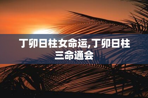 丁卯日柱女命运,丁卯日柱三命通会