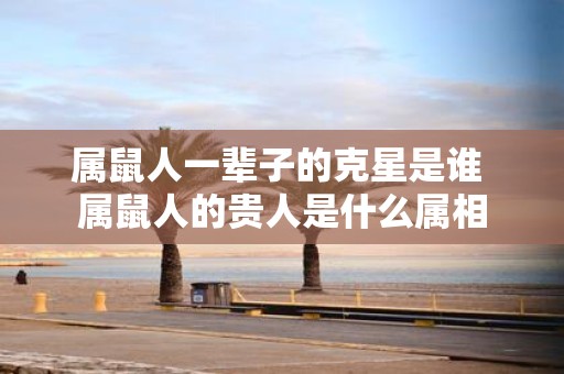 属鼠人一辈子的克星是谁 属鼠人的贵人是什么属相