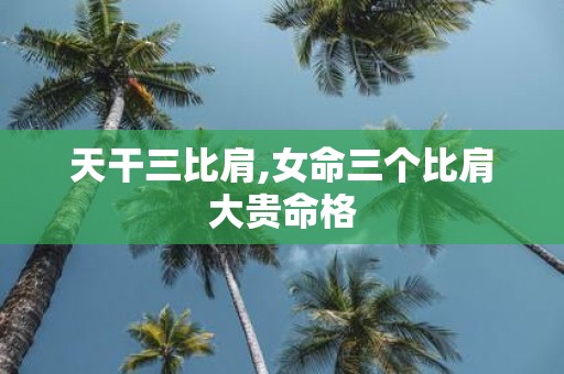天干三比肩,女命三个比肩大贵命格