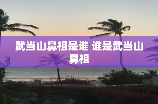 武当山鼻祖是谁 谁是武当山鼻祖