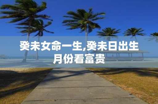 癸未女命一生,癸未日出生月份看富贵