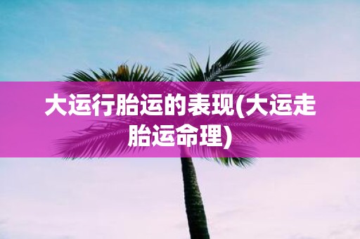 大运行胎运的表现(大运走胎运命理)
