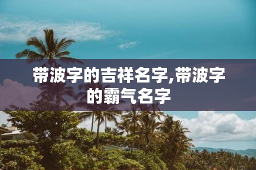 带波字的吉祥名字,带波字的霸气名字