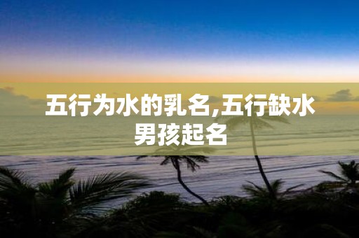五行为水的乳名,五行缺水男孩起名