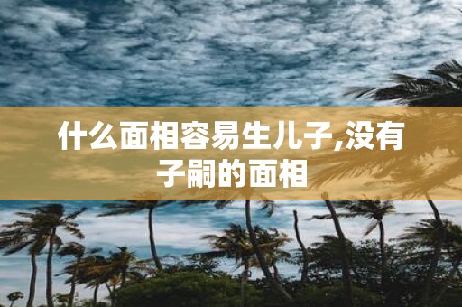 什么面相容易生儿子,没有子嗣的面相