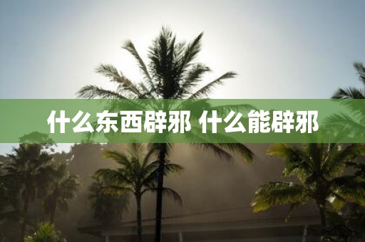 什么东西辟邪 什么能辟邪